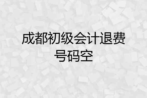 成都初级会计退费号码空