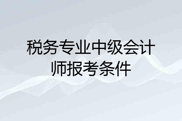 税务专业中级会计师报考条件