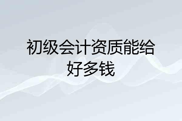 初级会计资质能给好多钱