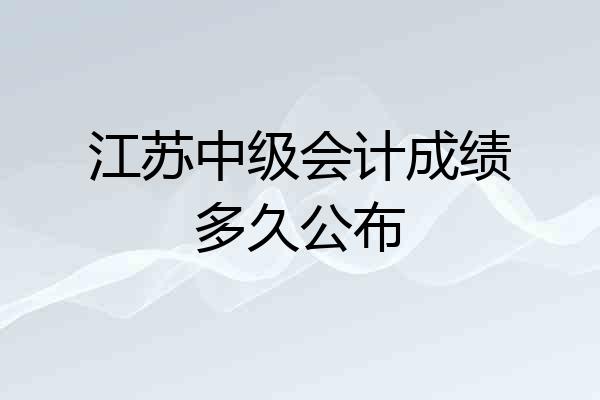 江苏中级会计成绩多久公布