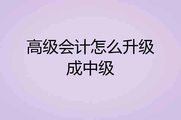 高级会计怎么升级成中级