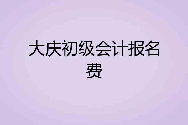 大庆初级会计报名费