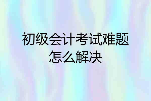 初级会计考试难题怎么解决