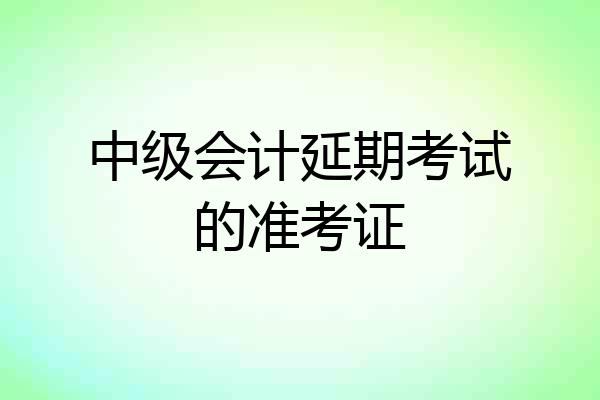 中级会计延期考试的准考证