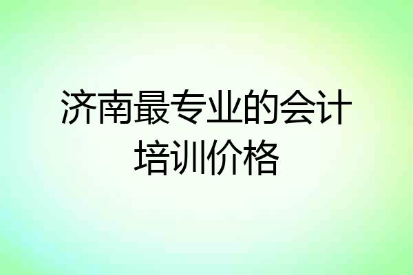 济南最专业的会计培训价格