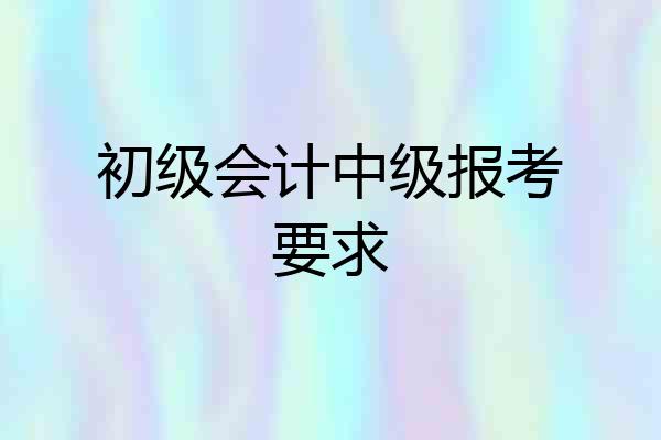 初级会计中级报考要求