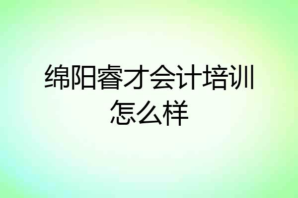 绵阳睿才会计培训怎么样