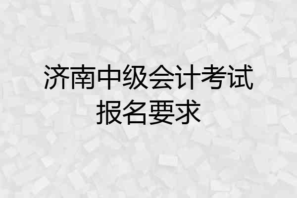 济南中级会计考试报名要求