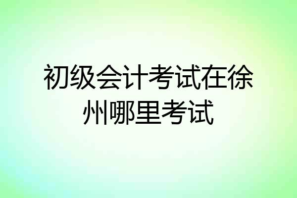 初级会计考试在徐州哪里考试