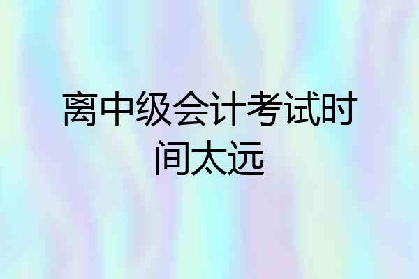离中级会计考试时间太远