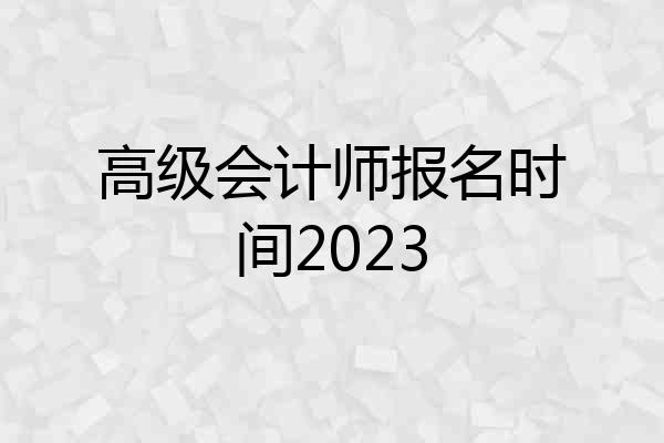高级会计师报名时间2023