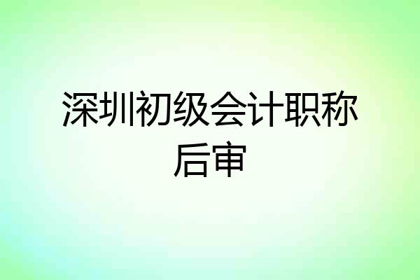 深圳初级会计职称后审