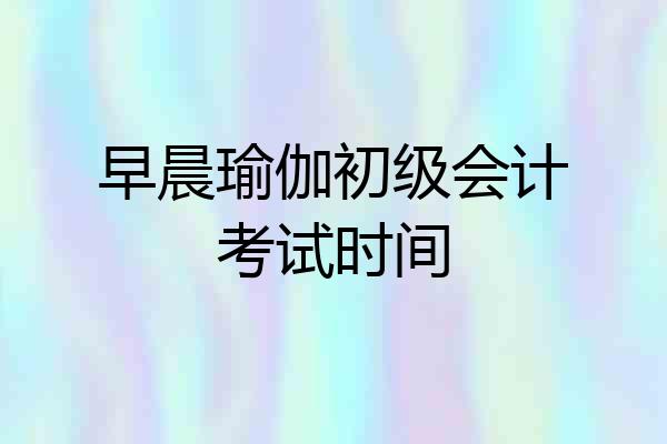 早晨瑜伽初级会计考试时间