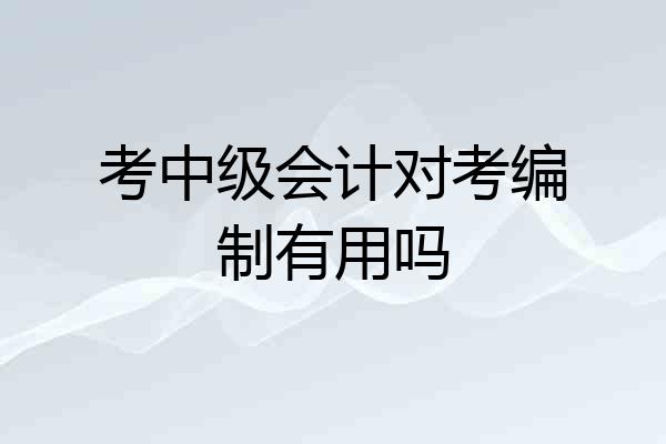 考中级会计对考编制有用吗