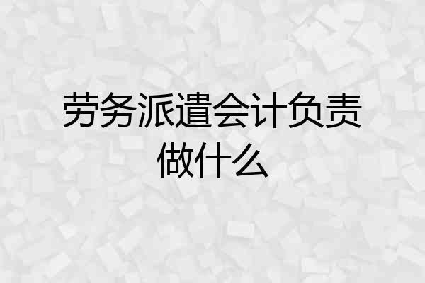 劳务派遣会计负责做什么