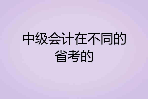 中级会计在不同的省考的