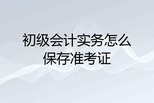 初级会计实务怎么保存准考证