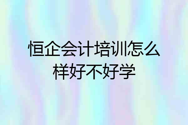 恒企会计培训怎么样好不好学