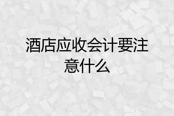 酒店应收会计要注意什么