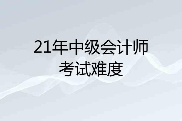 21年中级会计师考试难度