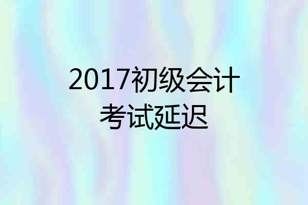 2017初级会计考试延迟