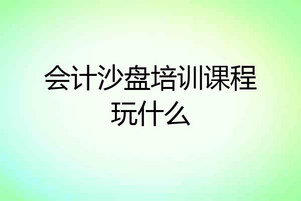 会计沙盘培训课程玩什么