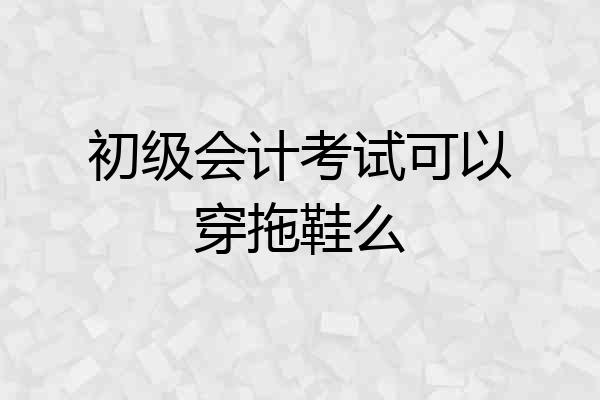 初级会计考试可以穿拖鞋么