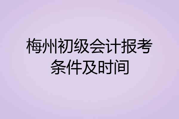 梅州初级会计报考条件及时间