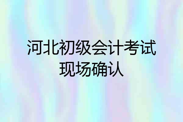 河北初级会计考试现场确认