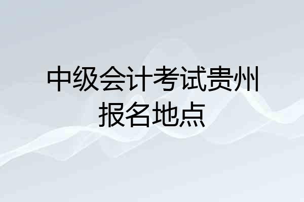 中级会计考试贵州报名地点