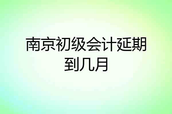 南京初级会计延期到几月
