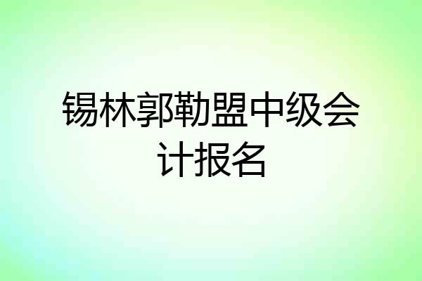 锡林郭勒盟中级会计报名