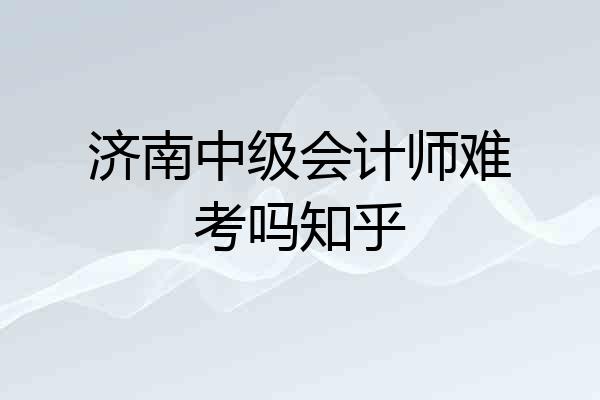 济南中级会计师难考吗知乎