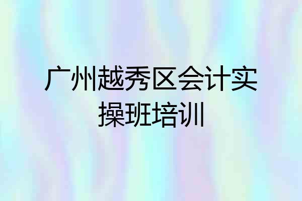 广州越秀区会计实操班培训
