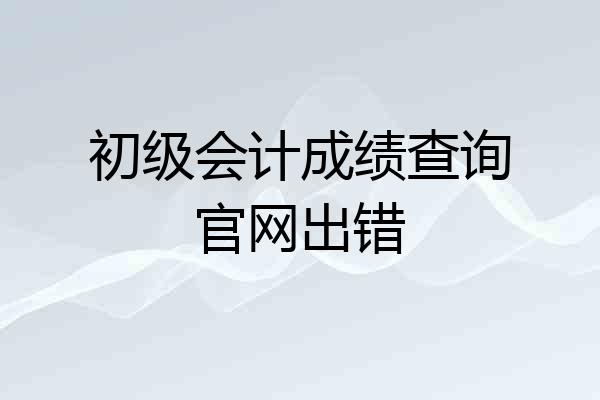 初级会计成绩查询官网出错