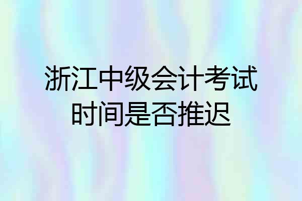 浙江中级会计考试时间是否推迟