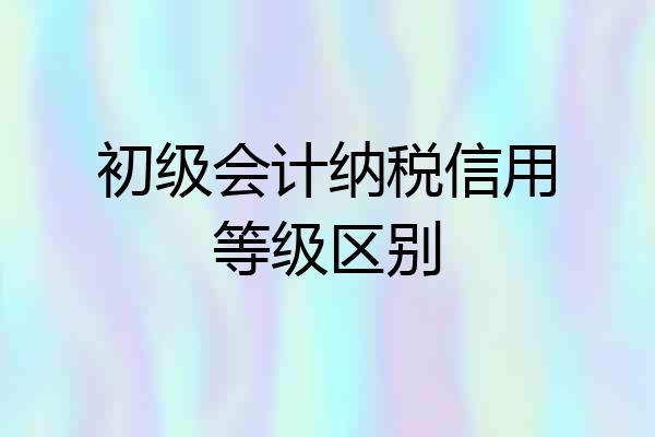 初级会计纳税信用等级区别