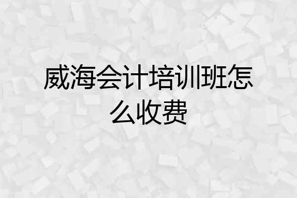 威海会计培训班怎么收费