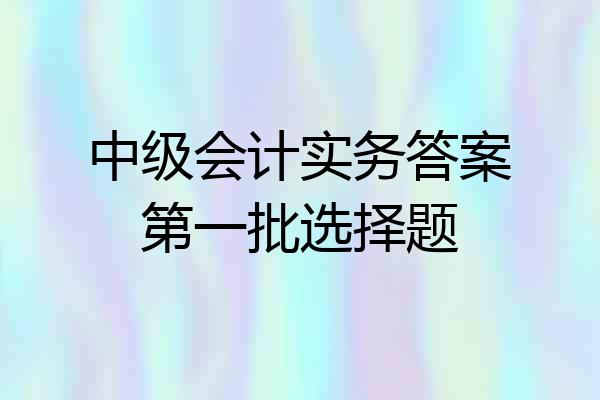 中级会计实务答案第一批选择题