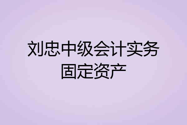 刘忠中级会计实务固定资产