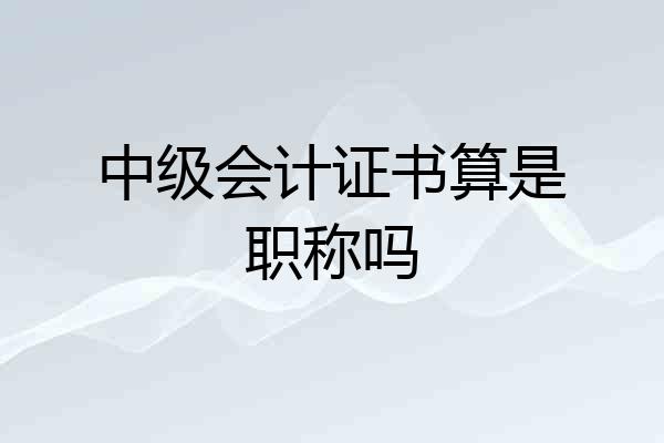 中级会计证书算是职称吗
