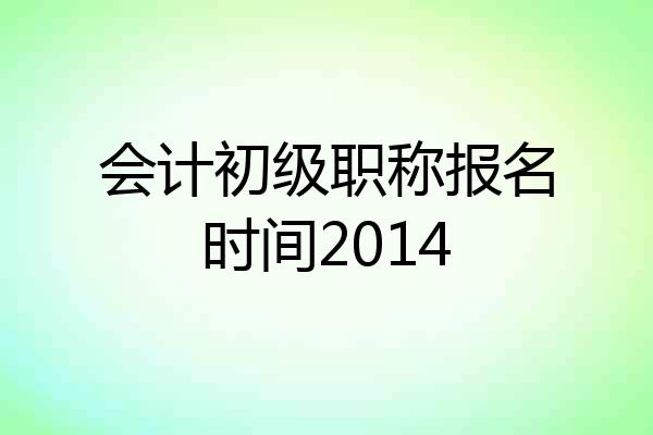 会计初级职称报名时间2014