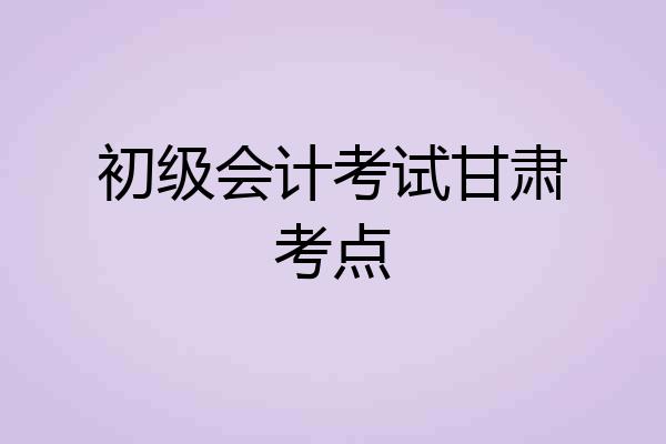 初级会计考试甘肃考点