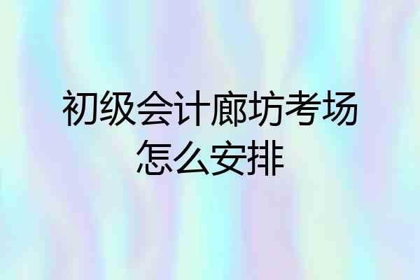 初级会计廊坊考场怎么安排