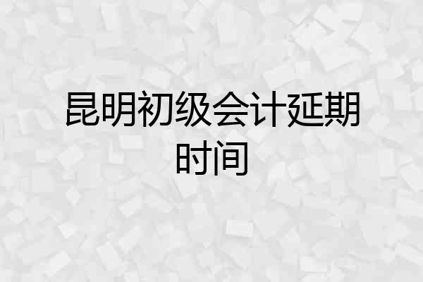 昆明初级会计延期时间