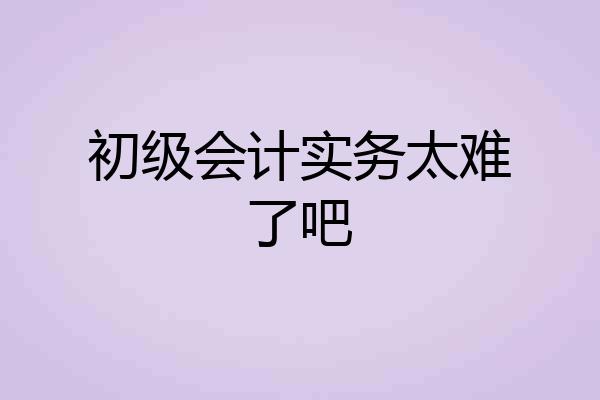 初级会计实务太难了吧