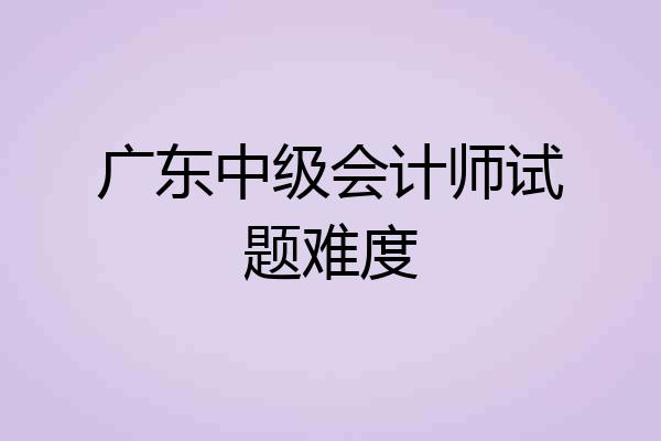 广东中级会计师试题难度