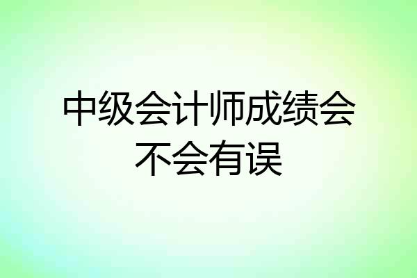 中级会计师成绩会不会有误
