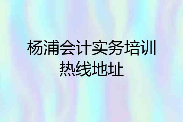 杨浦会计实务培训热线地址