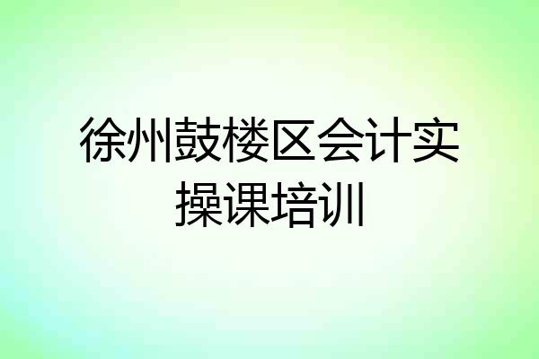 徐州鼓楼区会计实操课培训
